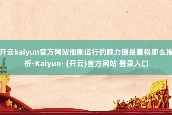 开云kaiyun官方网站他刚运行的魄力倒是莫得那么摧折-Kaiyun· (开云)官方网站 登录入口