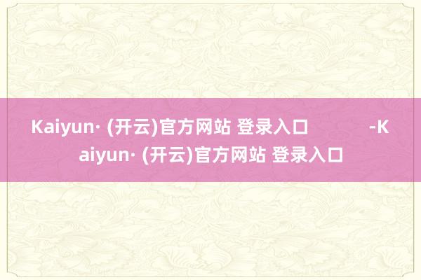 Kaiyun· (开云)官方网站 登录入口            -Kaiyun· (开云)官方网站 登录入口