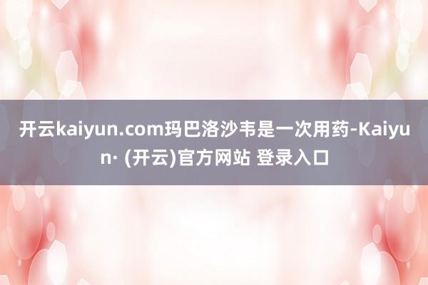 开云kaiyun.com玛巴洛沙韦是一次用药-Kaiyun· (开云)官方网站 登录入口