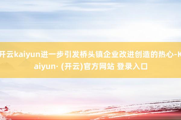 开云kaiyun进一步引发桥头镇企业改进创造的热心-Kaiyun· (开云)官方网站 登录入口