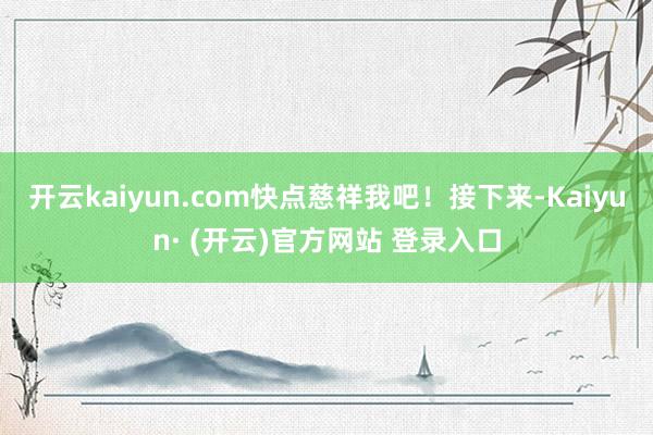 开云kaiyun.com快点慈祥我吧！接下来-Kaiyun·