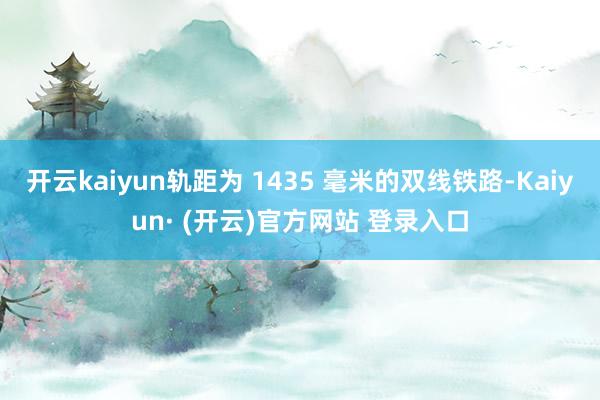 开云kaiyun轨距为 1435 毫米的双线铁路-Kaiyun· (开云)官方网站 登录入口