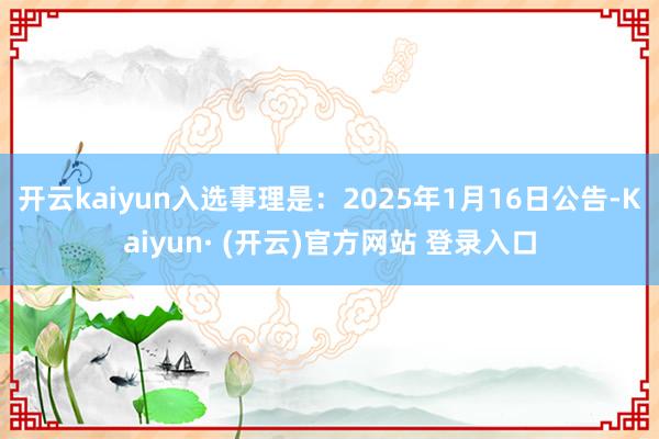 开云kaiyun入选事理是：2025年1月16日公告-Kaiyun· (开云)官方网站 登录入口