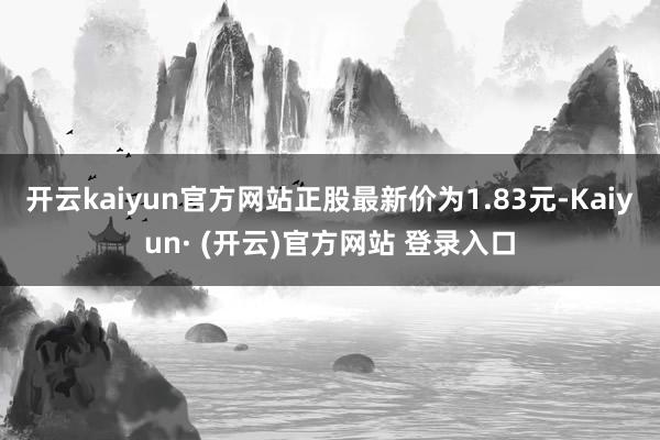 开云kaiyun官方网站正股最新价为1.83元-Kaiyun· (开云)官方网站 登录入口