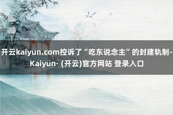 开云kaiyun.com控诉了“吃东说念主”的封建轨制-Kaiyun· (开云)官方网站 登录入口