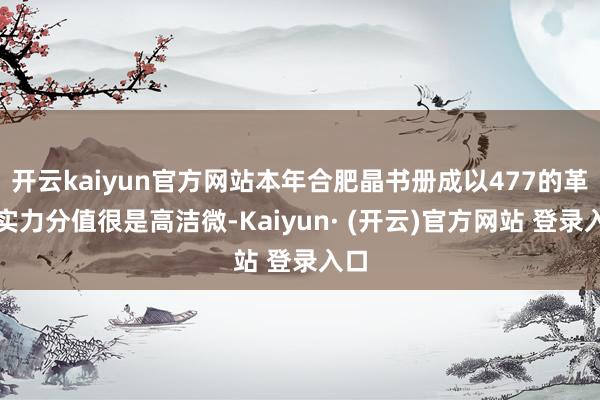 开云kaiyun官方网站本年合肥晶书册成以477的革命实力分值很是高洁微-Kaiyun· (开云)官方网站 登录入口