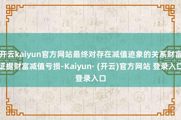 开云kaiyun官方网站最终对存在减值迹象的关系财富证据财富减值亏损-Kaiyun· (开云)官方网站 登录入口