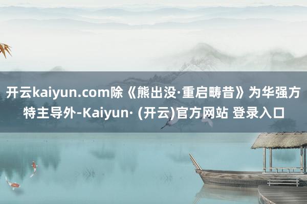 开云kaiyun.com除《熊出没·重启畴昔》为华强方特主导外-Kaiyun· (开云)官方网站 登录入口