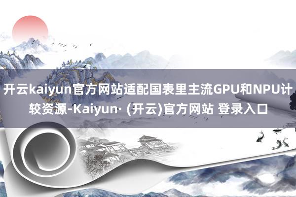 开云kaiyun官方网站适配国表里主流GPU和NPU计较资源-Kaiyun· (开云)官方网站 登录入口