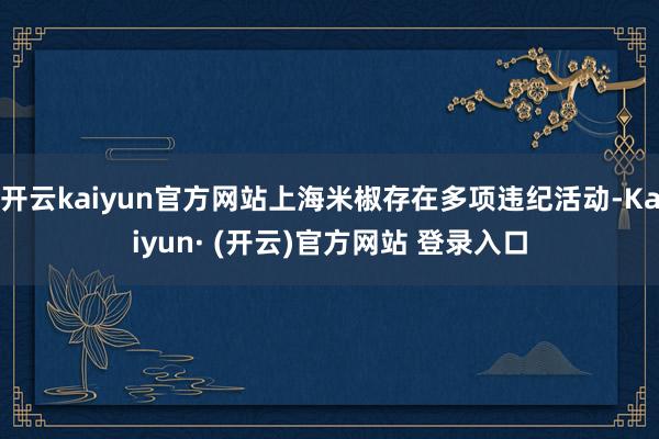 开云kaiyun官方网站上海米椒存在多项违纪活动-Kaiyun· (开云)官方网站 登录入口