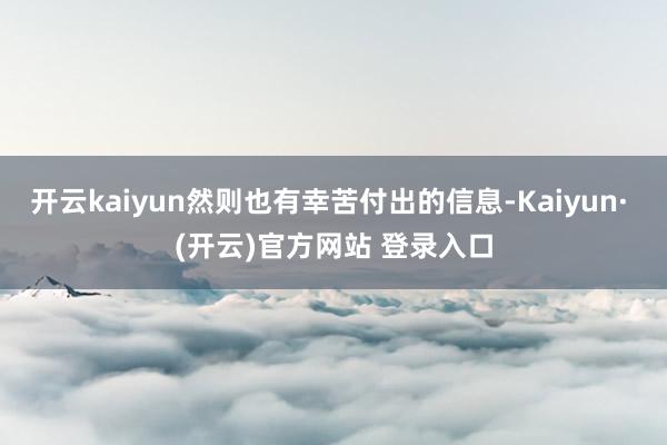 开云kaiyun然则也有幸苦付出的信息-Kaiyun· (开云)官方网站 登录入口