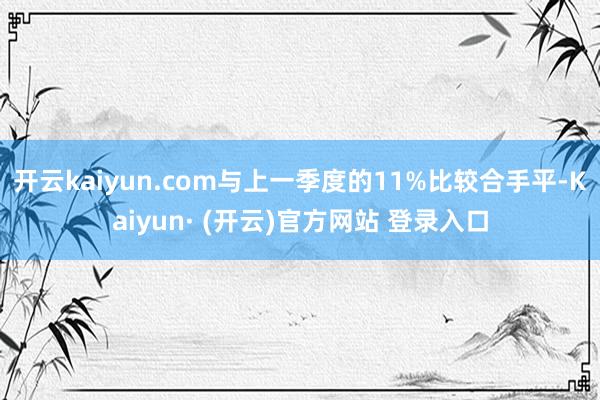 开云kaiyun.com与上一季度的11%比较合手平-Kaiyun· (开云)官方网站 登录入口