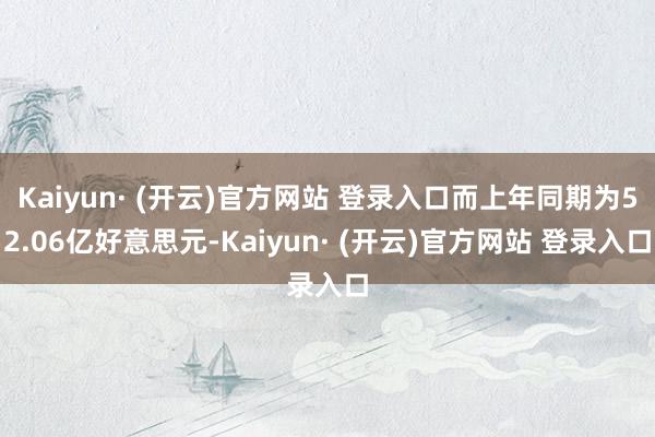 Kaiyun· (开云)官方网站 登录入口而上年同期为52.06亿好意思元-Kaiyun· (开云)官方网站 登录入口