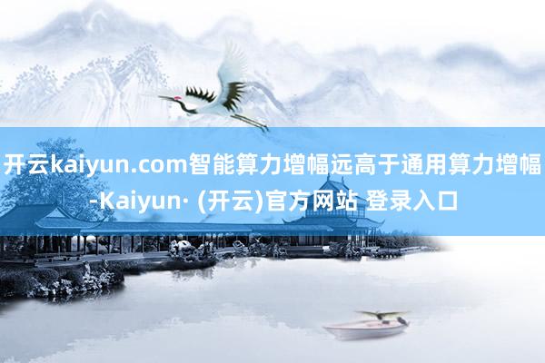 开云kaiyun.com智能算力增幅远高于通用算力增幅-Kaiyun· (开云)官方网站 登录入口