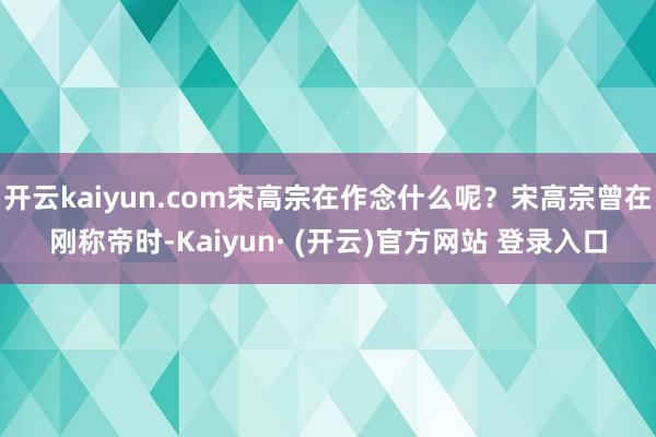 开云kaiyun.com宋高宗在作念什么呢？宋高宗曾在刚称帝时-Kaiyun· (开云)官方网站 登录入口