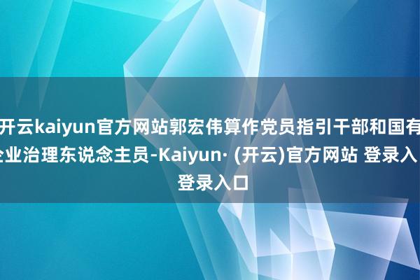 开云kaiyun官方网站郭宏伟算作党员指引干部和国有企业治理东说念主员-Kaiyun· (开云)官方网站 登录入口