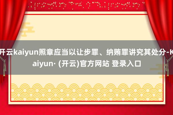 开云kaiyun照章应当以让步罪、纳贿罪讲究其处分-Kaiyun· (开云)官方网站 登录入口