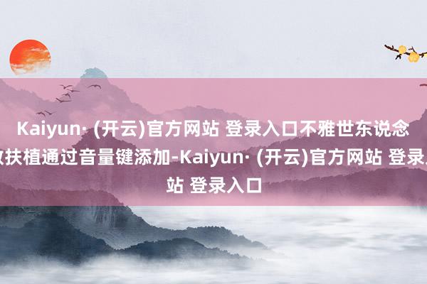 Kaiyun· (开云)官方网站 登录入口不雅世东说念主数扶植通过音量键添加-Kaiyun· (开云)官方网站 登录入口