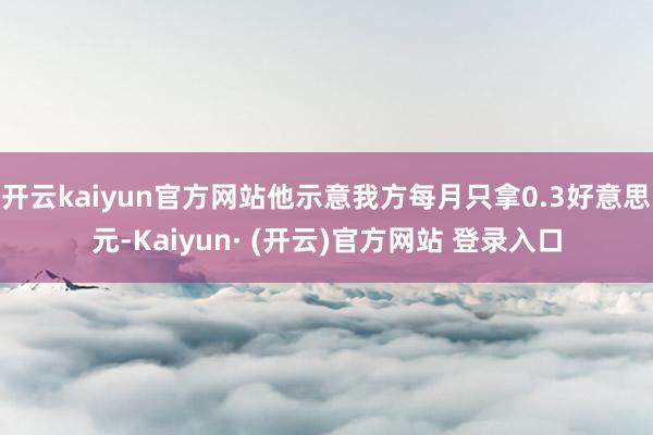 开云kaiyun官方网站他示意我方每月只拿0.3好意思元-K