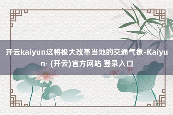 开云kaiyun这将极大改革当地的交通气象-Kaiyun· 