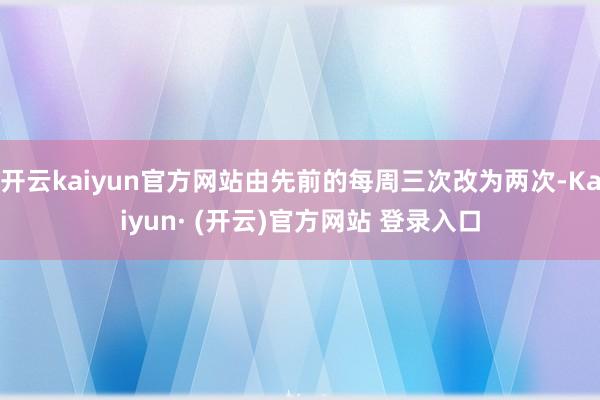开云kaiyun官方网站由先前的每周三次改为两次-Kaiyu