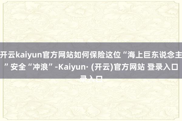 开云kaiyun官方网站如何保险这位“海上巨东说念主”安全“