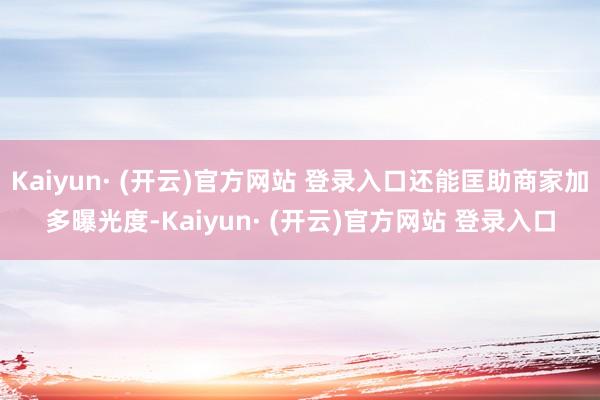 Kaiyun· (开云)官方网站 登录入口还能匡助商家加多曝