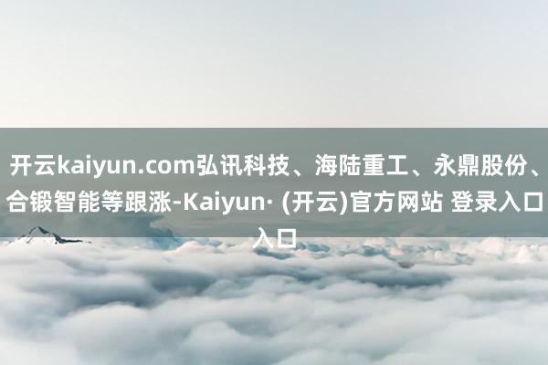 开云kaiyun.com弘讯科技、海陆重工、永鼎股份、合锻智