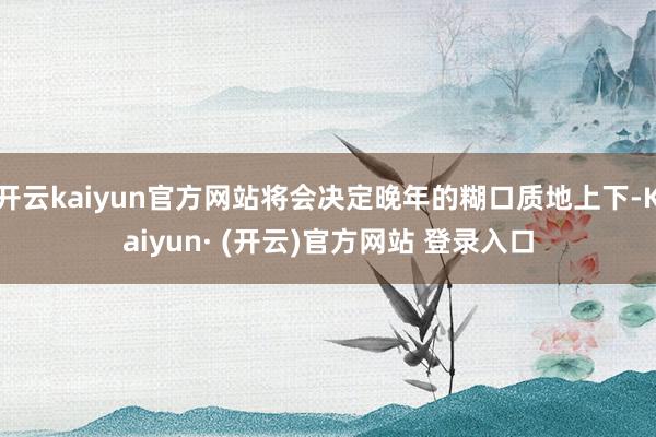 开云kaiyun官方网站将会决定晚年的糊口质地上下-Kaiy
