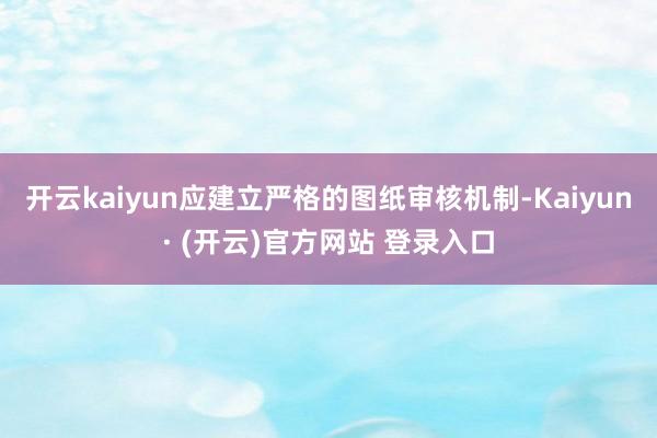 开云kaiyun应建立严格的图纸审核机制-Kaiyun· (