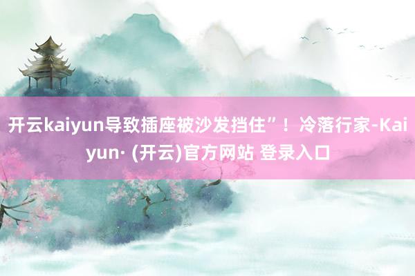 开云kaiyun导致插座被沙发挡住”！冷落行家-Kaiyun