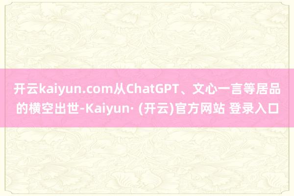 开云kaiyun.com从ChatGPT、文心一言等居品的横