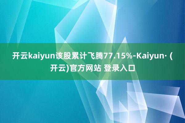 开云kaiyun该股累计飞腾77.15%-Kaiyun· (