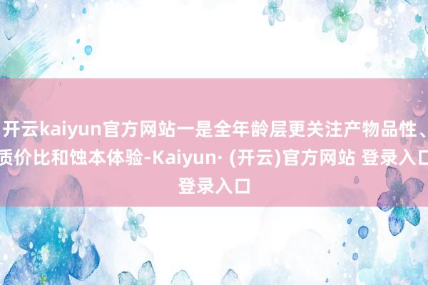 开云kaiyun官方网站一是全年龄层更关注产物品性、质价比和
