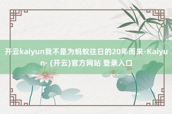 开云kaiyun我不是为蚂蚁往日的20年而来-Kaiyun·