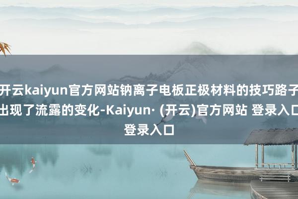 开云kaiyun官方网站钠离子电板正极材料的技巧路子出现了流