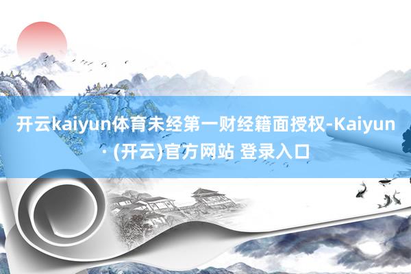 开云kaiyun体育未经第一财经籍面授权-Kaiyun· (