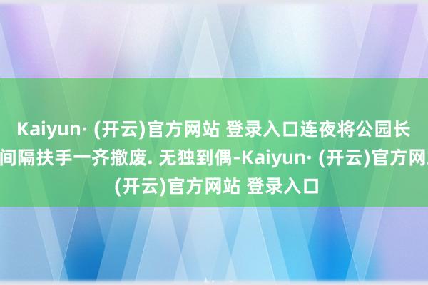 Kaiyun· (开云)官方网站 登录入口连夜将公园长椅上装
