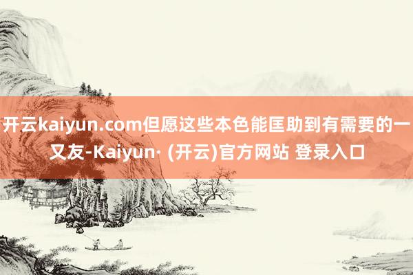 开云kaiyun.com但愿这些本色能匡助到有需要的一又友-