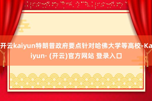 开云kaiyun特朗普政府要点针对哈佛大学等高校-Kaiyu