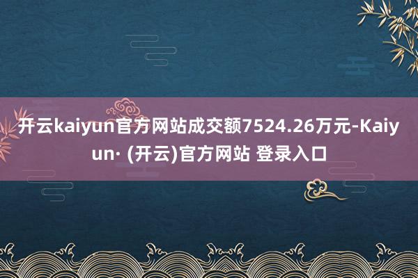 开云kaiyun官方网站成交额7524.26万元-Kaiyu