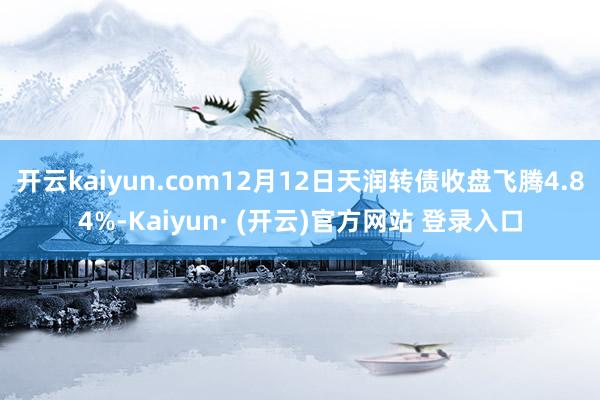 开云kaiyun.com12月12日天润转债收盘飞腾4.84