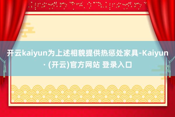 开云kaiyun为上述相貌提供热惩处家具-Kaiyun· (