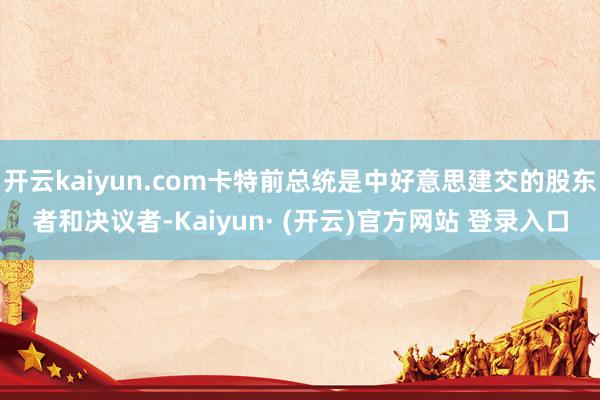 开云kaiyun.com卡特前总统是中好意思建交的股东者和决