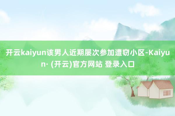 开云kaiyun该男人近期屡次参加遭窃小区-Kaiyun· 