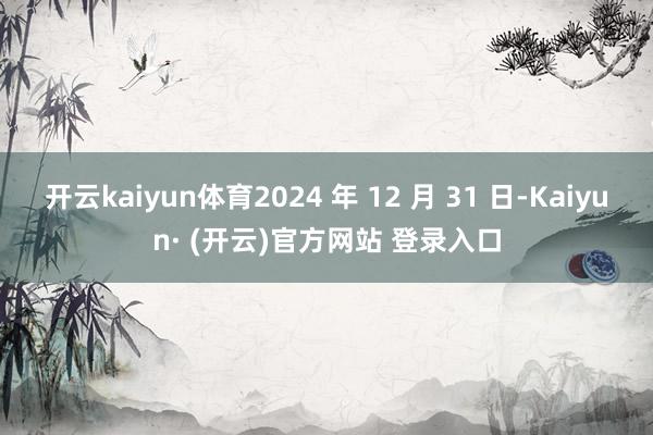 开云kaiyun体育2024 年 12 月 31 日-Kai