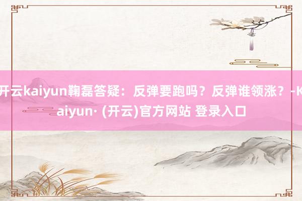 开云kaiyun鞠磊答疑：反弹要跑吗？反弹谁领涨？-Kaiy