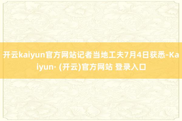 开云kaiyun官方网站记者当地工夫7月4日获悉-Kaiyu