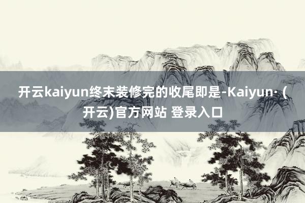开云kaiyun终末装修完的收尾即是-Kaiyun· (开云