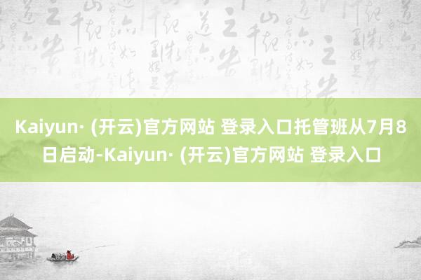 Kaiyun· (开云)官方网站 登录入口托管班从7月8日启